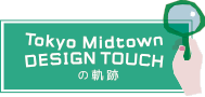 TOKYO Midtown DESIGN TOUCH の軌跡