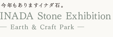 今年もありますイナダ石。
INADA Stone Exhibition
- Earth & Craft Park -