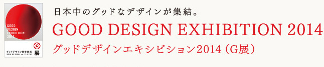 日本中のグッドなデザインが集結。
GOOD DESIGN EXHIBITION 2014
グッドデザインエキシビジョン2014（G展）
