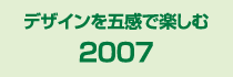 2007 デザインを五感で楽しむ