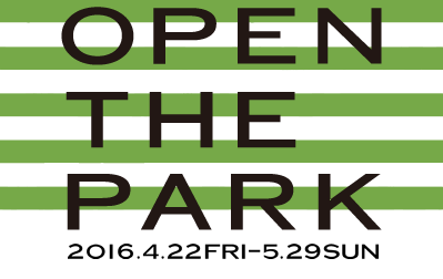 OPEN THE PARK 2016 4.22 FRI～5.29 SUN
