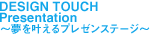 DESIGN TOUCH Presentation～夢を叶えるプレゼンステージ～