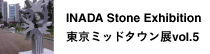 INADA Stone Exhibition 東京ミッドタウン展vol.5