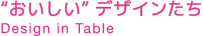 おいしいデザインたち Design in Table