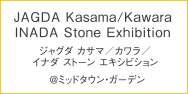 JAGDA Kasama/Kawara INADA Stone Exhibition ［ジャグダ カサマ／カワラ／イナダ ストーン エキシビション］@ミッドタウン・ガーデン