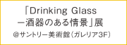 「Drinking Glass －酒器のある情景」展 @サントリー美術館（ガレリア3F）