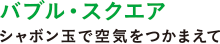 バブル・スクエア シャボン玉で空気をつかまえて