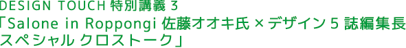 DESIGN TOUCH特別講義3「Salone in Roppongi
佐藤オオキ氏 × デザイン5誌編集長 スペシャルクロストーク」