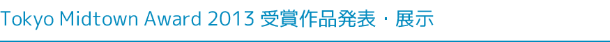 Tokyo Midtown Award 2013 受賞作品発表・展示