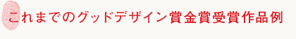 これまでのグッドデザイン賞金賞受賞作品例