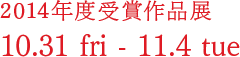 2014年度受賞作品展 10.31 fri - 11.4 tue