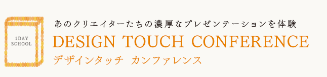 あのクリエイターたちの濃厚なプレゼンテーションを体験
DESIGN TOUCH Conference
デザインタッチ　カンファレンス