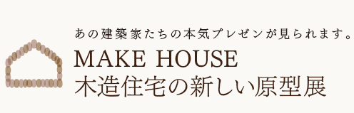 あの建築家たちの本気のプレゼンが見られます。
MAKE HOUSE
木造住宅の新しい原型展