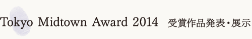 Tokyo Midtown Award 2014 受賞作品発表・展示