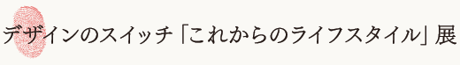 デザインのスイッチ「これからのライフスタイル」展