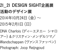 21_21 DESIGN SIGHT企画展
活動のデザイン展
 2014年10月24日（金）～2015年2月1日（日）DNA Charlois（ディーエヌエー シャロアー）＆クリスティン・メンデルツマ／Wandschappen（ヴァンスファッペン）Photograph: Joop Reijngoud