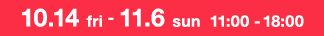 10.14 fri - 11.6 sun 11:00 -18:00