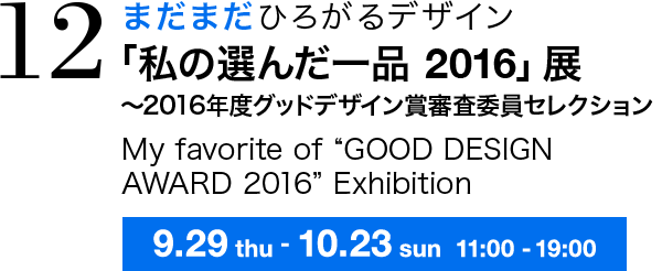 まだまだひろがるデザイン 「私の選んだ一品 2016」展 〜2016年度グッドデザイン賞審査委員セレクション My favorite of “GOOD DESIGN AWARD 2016” Exhibition