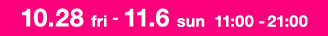 10.28 fri - 11.6 sun 11:00 - 21:00