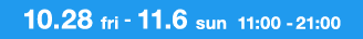 10.28 fri - 11.6 sun 11:00 - 21:00