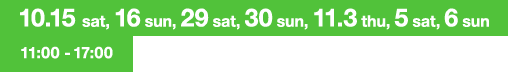 10.15 sat, 16 sun, 29 sat, 30 sun, 11.3 thu, 5 sat, 6 sun 11:00 - 17:00