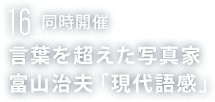 16 同時開催 言葉を超えた写真家 富山治夫「現代語感」