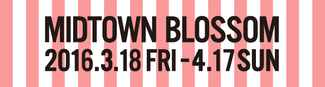 MIDTOWN BLOSSOM 2016.3.18 FRI-4.17 SUN