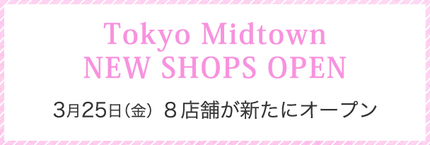 Tokyo Midtown NEW SHOPS OPEN 3月25日（金）8店舗が新たにオープン