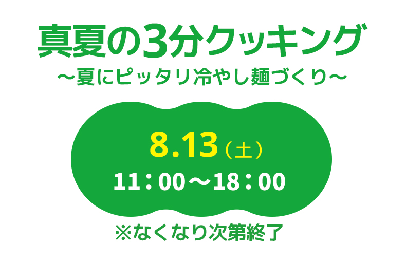 真夏の3分クッキング〜夏にピッタリ冷やし麺づくり〜　8.13(土)　11：00〜18：00　※なくなり次第終了