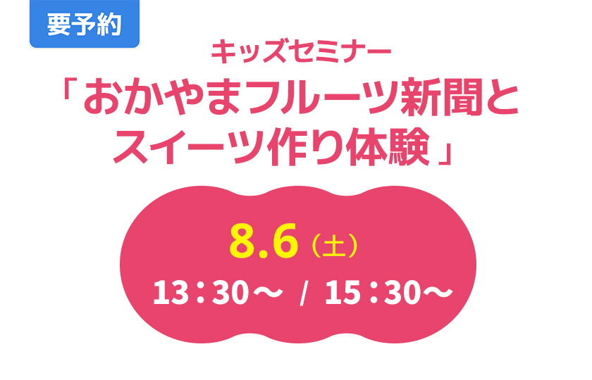 要予約　キッズセミナー「おかやまフルーツ新聞とスイーツ作り体験」　8.6（土）　13：30～　/　15：30～