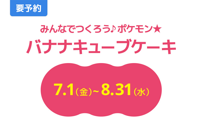 要予約　みんなでつくろう♪ ポケモン★　バナナキューブケーキ　7.1（金）～8.31（水）