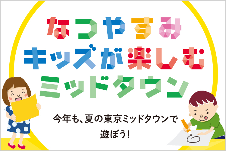 今年も、夏の東京ミッドタウンで遊ぼう！　SUMMER EVENTS For KIDS なつやすみ　キッズが楽しむミッドタウン