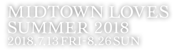 MIDTOWN LOVES SUMMER 2018 2018.7.13 fri - 8.26 sun