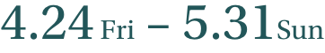 4.24 Fri - 5.31 Sun