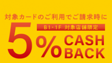 対象カードご利用　B1・１F対象店舗限定　請求時5％OFFキャッシュバックキャンペーン