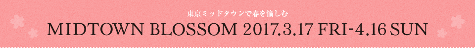 MIDTOWN BLOSSOM 2017.3.17 FRI-4.16 SUN