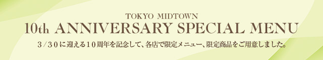 10th ANNIVERSARY SPECIAL MENU 3/30に迎える１０周年を記念して、各店で限定メニュー、限定商品をご用意しました。