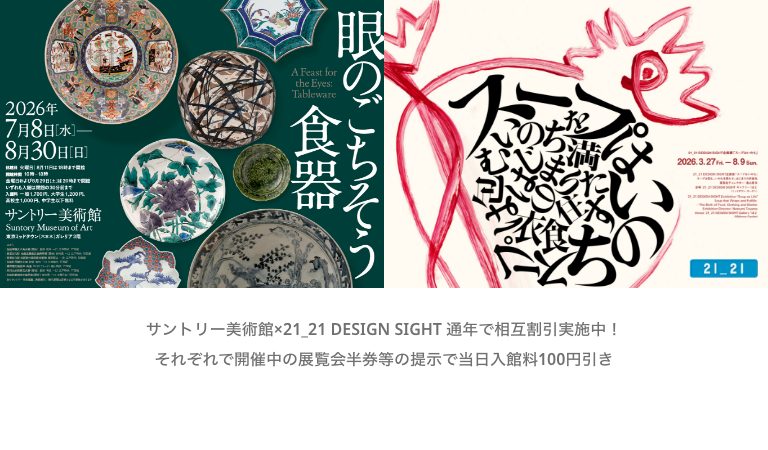 サントリー美術館 × 21_21 DESIGN SIGHT　相互割引実施中！